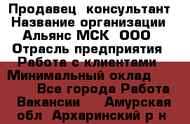 Продавец -консультант › Название организации ­ Альянс-МСК, ООО › Отрасль предприятия ­ Работа с клиентами › Минимальный оклад ­ 27 000 - Все города Работа » Вакансии   . Амурская обл.,Архаринский р-н